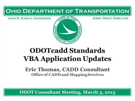 Ohio Department of Transportation John R. Kasich, Governor Jerry Wray, Director ODOTcadd Standards VBA Application Updates Eric Thomas, CADD Consultant.
