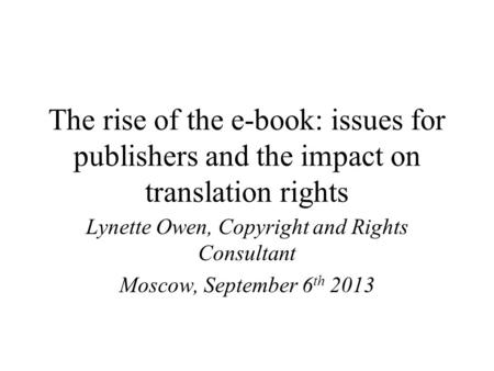 The rise of the e-book: issues for publishers and the impact on translation rights Lynette Owen, Copyright and Rights Consultant Moscow, September 6 th.