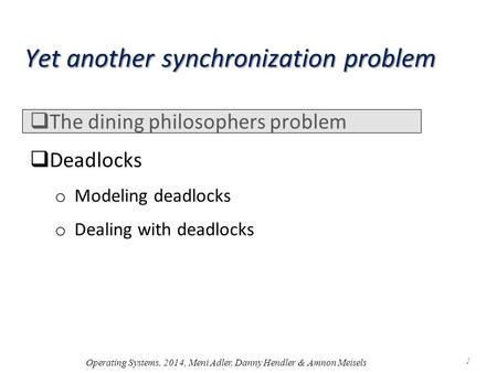 Yet another synchronization problem  The dining philosophers problem  Deadlocks o Modeling deadlocks o Dealing with deadlocks Operating Systems, 2014,