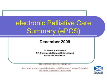 Electronic Palliative Care Summary (ePCS) December 2009 Dr Peter Kiehlmann GP, Aberdeen & National Clinical Lead Palliative Care eHealth
