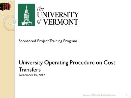 Sponsored Project Training Program University Operating Procedure on Cost Transfers December 10, 2012 Sponsored Projects Training Program1.