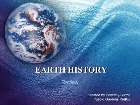 EARTH HISTORY Review Created by Beverley Sutton Pueblo Gardens PreK-8.