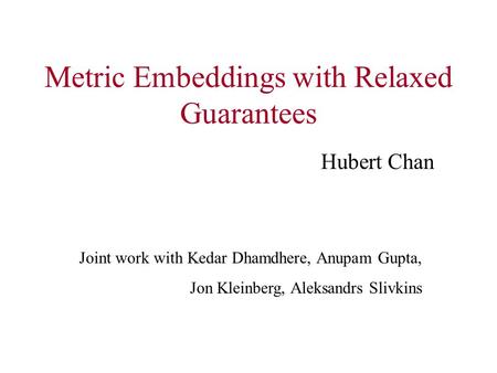 Metric Embeddings with Relaxed Guarantees Hubert Chan Joint work with Kedar Dhamdhere, Anupam Gupta, Jon Kleinberg, Aleksandrs Slivkins.