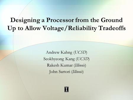 Designing a Processor from the Ground Up to Allow Voltage/Reliability Tradeoffs Andrew Kahng (UCSD) Seokhyeong Kang (UCSD) Rakesh Kumar (Illinois) John.