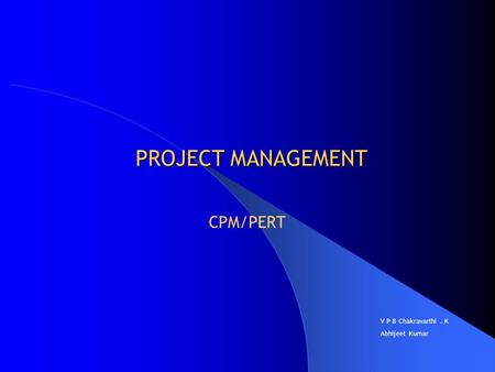 PROJECT MANAGEMENT CPM/PERT V P B Chakravarthi. K Abhijeet Kumar.