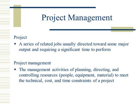 Project Management Project  A series of related jobs usually directed toward some major output and requiring a significant time to perform Project management.