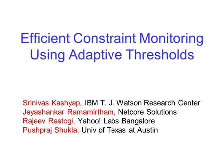 Efficient Constraint Monitoring Using Adaptive Thresholds Srinivas Kashyap, IBM T. J. Watson Research Center Jeyashankar Ramamirtham, Netcore Solutions.