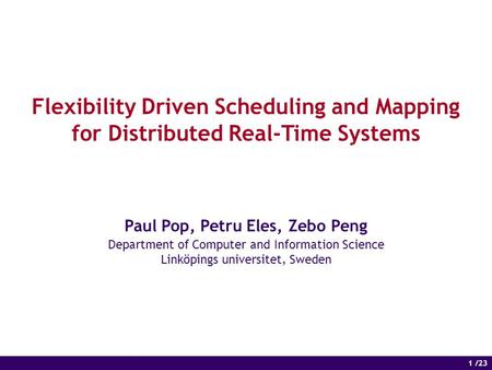 1 of 14 1 /23 Flexibility Driven Scheduling and Mapping for Distributed Real-Time Systems Paul Pop, Petru Eles, Zebo Peng Department of Computer and Information.