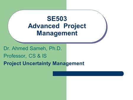 SE503 Advanced Project Management Dr. Ahmed Sameh, Ph.D. Professor, CS & IS Project Uncertainty Management.