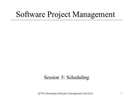 Q7503, Principles of Project Management, Fall 2002 1 Software Project Management Session 5: Scheduling.