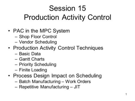 1 Session 15 Production Activity Control PAC in the MPC System –Shop Floor Control –Vendor Scheduling Production Activity Control Techniques –Basic Data.