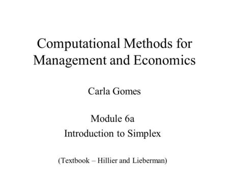Computational Methods for Management and Economics Carla Gomes Module 6a Introduction to Simplex (Textbook – Hillier and Lieberman)
