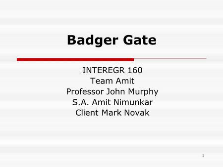 1 Badger Gate INTEREGR 160 Team Amit Professor John Murphy S.A. Amit Nimunkar Client Mark Novak.