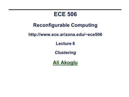 ECE 506 Reconfigurable Computing  Lecture 6 Clustering Ali Akoglu.