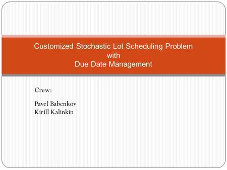 Crew: Pavel Babenkov Kirill Kalinkin Customized Stochastic Lot Scheduling Problem with Due Date Management.