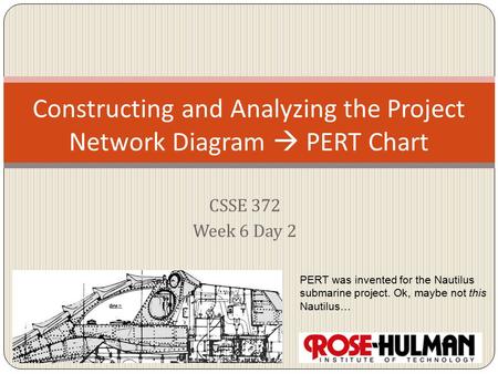 CSSE 372 Week 6 Day 2 Constructing and Analyzing the Project Network Diagram  PERT Chart PERT was invented for the Nautilus submarine project. Ok, maybe.