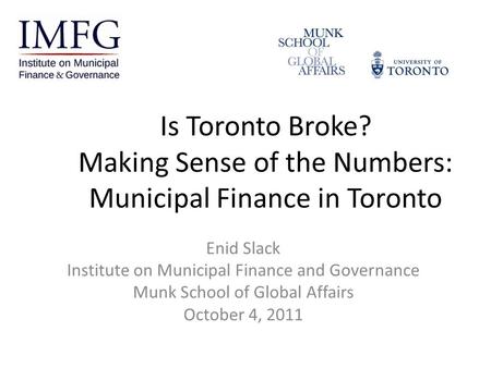 Is Toronto Broke? Making Sense of the Numbers: Municipal Finance in Toronto Enid Slack Institute on Municipal Finance and Governance Munk School of Global.