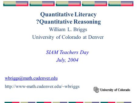 Quantitative Literacy ?Quantitative Reasoning William L. Briggs University of Colorado at Denver SIAM Teachers Day July, 2004