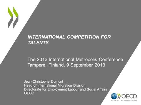 INTERNATIONAL COMPETITION FOR TALENTS The 2013 International Metropolis Conference Tampere, Finland, 9 September 2013 Jean-Christophe Dumont Head of International.