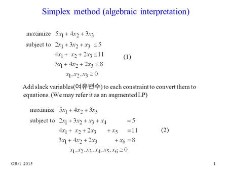 OR-1 20151 Simplex method (algebraic interpretation) Add slack variables( 여유변수 ) to each constraint to convert them to equations. (We may refer it as.