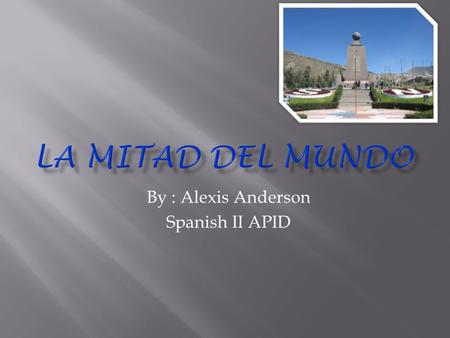 By : Alexis Anderson Spanish II APID.  La Mitad Del Mundo translated into English means “middle of the world”  La Mitad Del Mundo is a 30 meter tall.