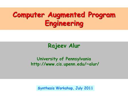 Computer Augmented Program Engineering Rajeev Alur University of Pennsylvania  Synthesis Workshop, July 2011.