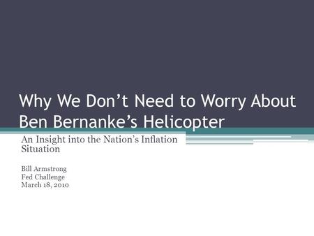 Why We Don’t Need to Worry About Ben Bernanke’s Helicopter An Insight into the Nation’s Inflation Situation Bill Armstrong Fed Challenge March 18, 2010.