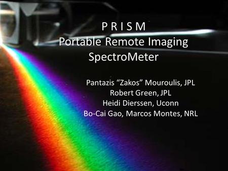 P R I S M Portable Remote Imaging SpectroMeter Pantazis “Zakos” Mouroulis, JPL Robert Green, JPL Heidi Dierssen, Uconn Bo-Cai Gao, Marcos Montes, NRL.