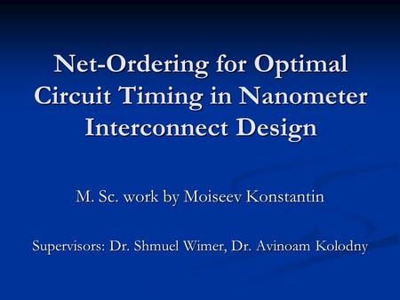 Net-Ordering for Optimal Circuit Timing in Nanometer Interconnect Design M. Sc. work by Moiseev Konstantin Supervisors: Dr. Shmuel Wimer, Dr. Avinoam Kolodny.
