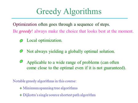 Greedy Algorithms Be greedy! always make the choice that looks best at the moment. Local optimization. Not always yielding a globally optimal solution.