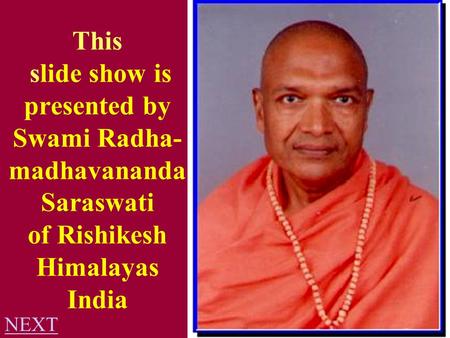 This slide show is presented by Swami Radha- madhavananda Saraswati of Rishikesh Himalayas India NEXT.