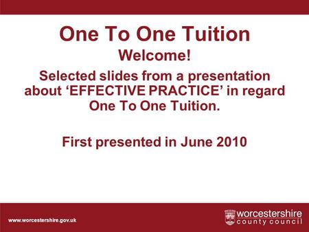 Www.worcestershire.gov.uk One To One Tuition Welcome! Selected slides from a presentation about ‘EFFECTIVE PRACTICE’ in regard One To One Tuition. First.