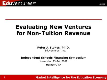© 2002 Market Intelligence for the Education Economy 1 Evaluating New Ventures for Non-Tuition Revenue Peter J. Stokes, Ph.D. Eduventures, Inc. Independent.