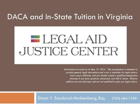 Simon Y. Sandoval-Moshenberg, Esq. (703) 684-1100 DACA and In-State Tuition in Virginia Information accurate as of May 19, 2014. This presentation is intended.