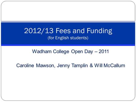 Wadham College Open Day – 2011 Caroline Mawson, Jenny Tamplin & Will McCallum 2012/13 Fees and Funding (for English students)
