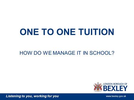 Listening to you, working for you www.bexley.gov.uk ONE TO ONE TUITION HOW DO WE MANAGE IT IN SCHOOL?