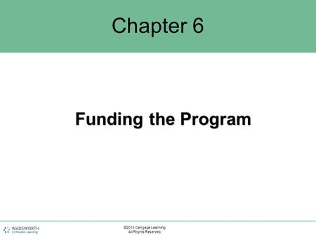 Chapter 6 Funding the Program ©2013 Cengage Learning. All Rights Reserved.