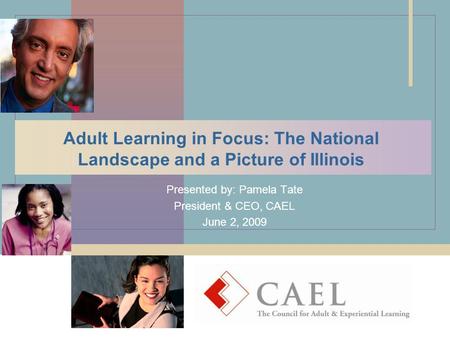 Adult Learning in Focus: The National Landscape and a Picture of Illinois Presented by: Pamela Tate President & CEO, CAEL June 2, 2009.