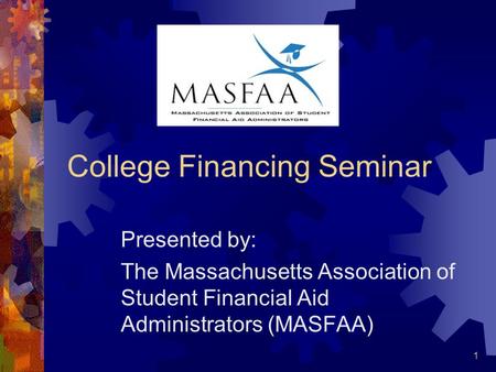1 College Financing Seminar Presented by: The Massachusetts Association of Student Financial Aid Administrators (MASFAA)