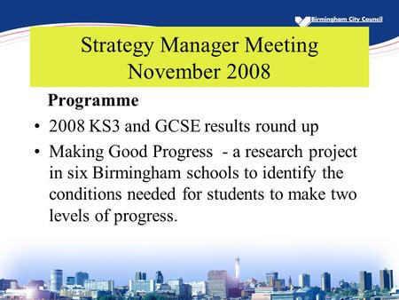 Strategy Manager Meeting November 2008 Programme 2008 KS3 and GCSE results round up Making Good Progress - a research project in six Birmingham schools.