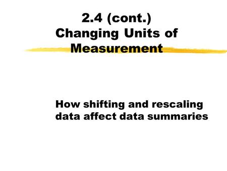 2.4 (cont.) Changing Units of Measurement How shifting and rescaling data affect data summaries.