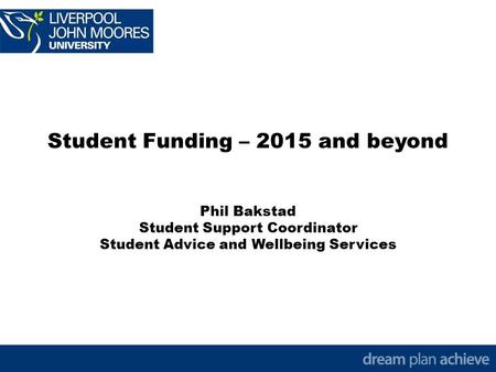 Student Funding – 2015 and beyond Phil Bakstad Student Support Coordinator Student Advice and Wellbeing Services.