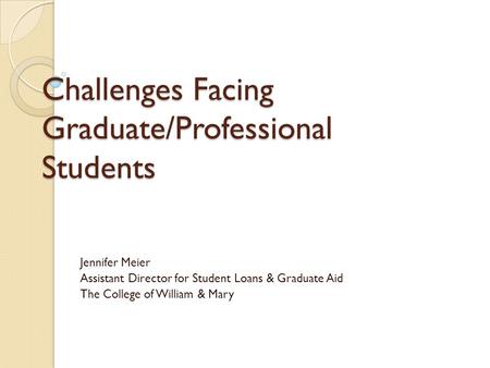 Challenges Facing Graduate/Professional Students Jennifer Meier Assistant Director for Student Loans & Graduate Aid The College of William & Mary.