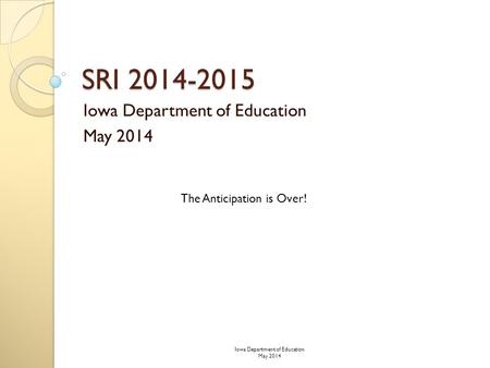 SRI 2014-2015 Iowa Department of Education May 2014 The Anticipation is Over! Iowa Department of Education May 2014.