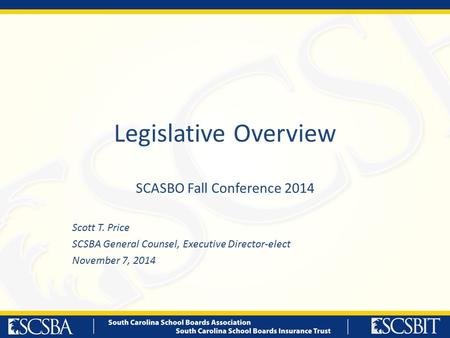 Legislative Overview SCASBO Fall Conference 2014 Scott T. Price SCSBA General Counsel, Executive Director-elect November 7, 2014.