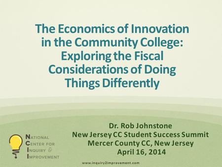 Www.inquiry2improvement.com Dr. Rob Johnstone New Jersey CC Student Success Summit Mercer County CC, New Jersey April 16, 2014 The Economics of Innovation.