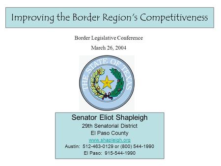 Improving the Border Region's Competitiveness Senator Eliot Shapleigh 29th Senatorial District El Paso County www.shapleigh.org Austin: 512-463-0129 or.