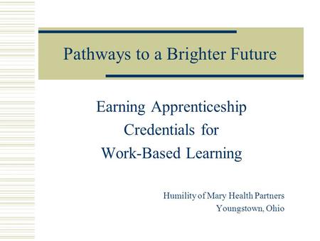 Pathways to a Brighter Future Earning Apprenticeship Credentials for Work-Based Learning Humility of Mary Health Partners Youngstown, Ohio.