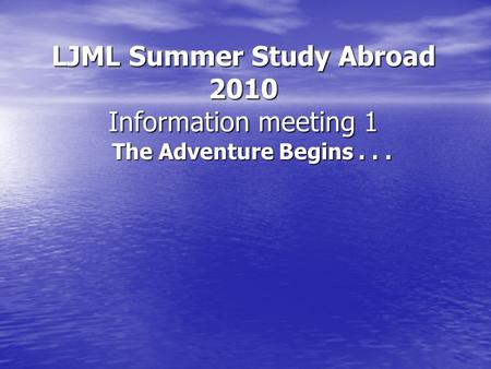 LJML Summer Study Abroad 2010 Information meeting 1 The Adventure Begins...