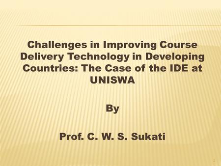 Challenges in Improving Course Delivery Technology in Developing Countries: The Case of the IDE at UNISWA By Prof. C. W. S. Sukati 1.